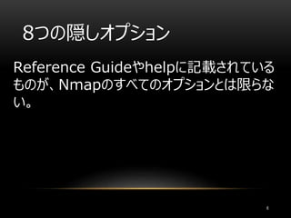 8つの隠しオプション
Reference Guideやhelpに記載されている
ものが、Nmapのすべてのオプションとは限らな
い。
6
 