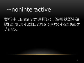 --noninteractive
実行中にEnterとか連打して、進捗状況を確
認したりしますよね。これをできなくするためのオ
プション。
9
 