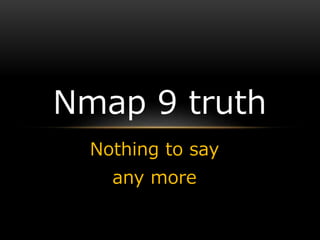 Nothing to say
any more
Nmap 9 truth
 