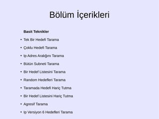 Bölüm İçerikleri
Basit Teknikler
➔ Tek Bir Hedefi Tarama
➔ Çoklu Hedefi Tarama
➔ Ip Adres Aralığını Tarama
➔ Bütün Subneti Tarama
➔ Bir Hedef Listesini Tarama
➔ Random Hedefleri Tarama
➔ Taramada Hedefi Hariç Tutma
➔ Bir Hedef Listesini Hariç Tutma
➔ Agresif Tarama
➔ Ip Versiyon 6 Hedefleri Tarama
 
