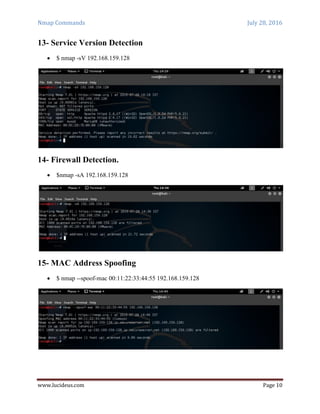 Nmap Commands July 28, 2016
www.lucideus.com Page 10
13- Service Version Detection
 $ nmap -sV 192.168.159.128
14- Firewall Detection.
 $nmap -sA 192.168.159.128
15- MAC Address Spoofing
 $ nmap --spoof-mac 00:11:22:33:44:55 192.168.159.128
 