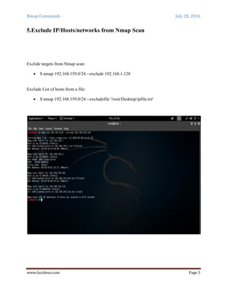 Nmap Commands July 28, 2016
www.lucideus.com Page 5
5.Exclude IP/Hosts/networks from Nmap Scan
Exclide targets from Nmap scan:
 $ nmap 192.168.159.0/24 --exclude 192.168.1.128
Exclude List of hosts from a file:
 $ nmap 192.168.159.0/24 --excludefile '/root/Desktop/ipfile.txt'
 