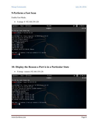 Nmap Commands July 28, 2016
www.lucideus.com Page 8
9-Perform a Fast Scan
Enable Fast Mode:
 $ nmap -F 192.168.159.128
10- Display the Reason a Port is in a Particular State
 $ nmap --reason 192.168.159.128
 