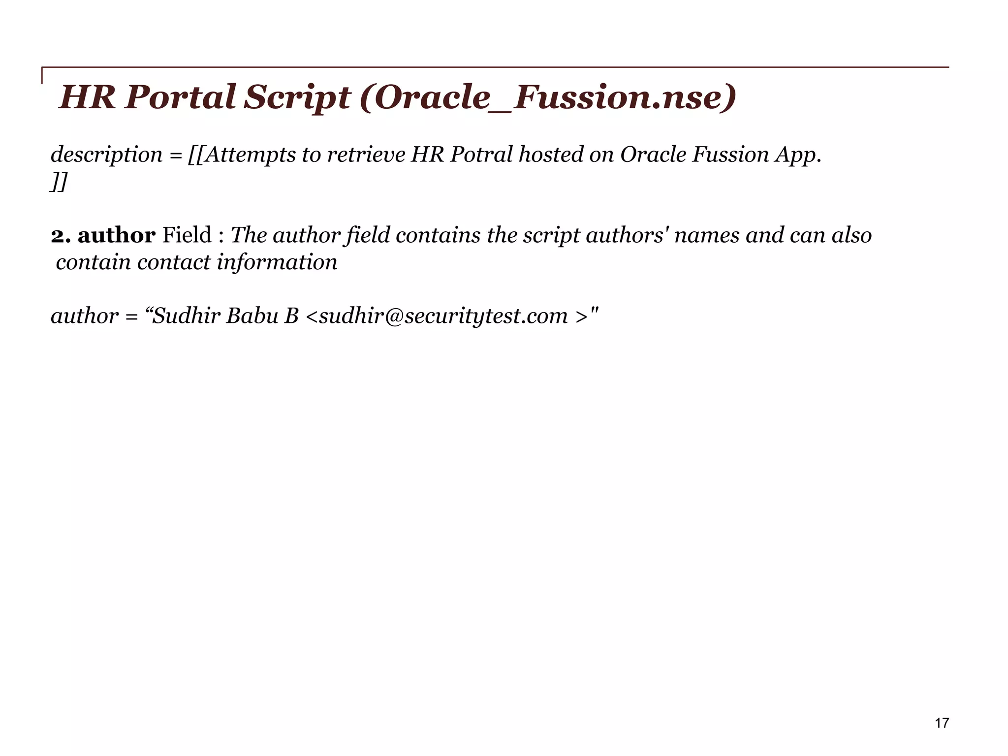 HR Portal Script (Oracle_Fussion.nse)
description = [[Attempts to retrieve HR Potral hosted on Oracle Fussion App.
]]
2. author Field : The author field contains the script authors' names and can also
contain contact information
author = “Sudhir Babu B <sudhir@securitytest.com >"

PwC

17

 