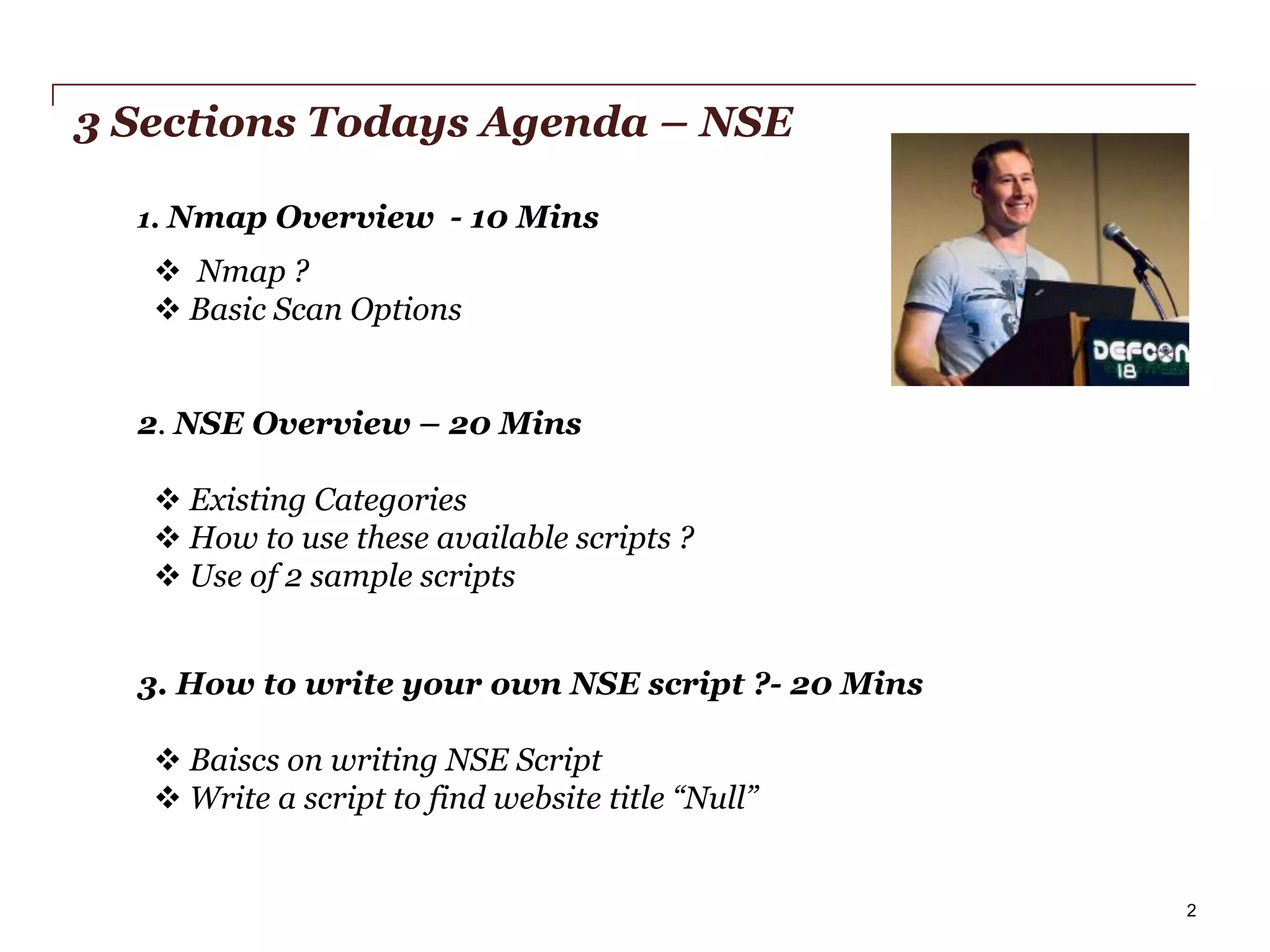 3 Sections Todays Agenda – NSE
1. Nmap Overview - 10 Mins

 Nmap ?
 Basic Scan Options

2. NSE Overview – 20 Mins
 Existing Categories
 How to use these available scripts ?
 Use of 2 sample scripts
3. How to write your own NSE script ?- 20 Mins

 Baiscs on writing NSE Script
 Write a script to find website title “Null”

PwC

2

 