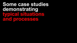 Some case studies
demonstrating
typical situations
and processes
 