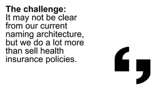 The challenge:
It may not be clear
from our current
naming architecture,
but we do a lot more
than sell health
insurance policies.
 
