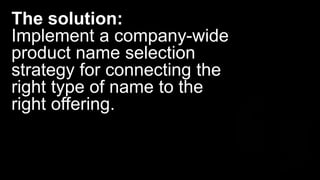The solution:
Implement a company-wide
product name selection
strategy for connecting the
right type of name to the
right offering.
 