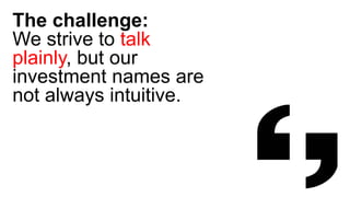 The challenge:
We strive to talk
plainly, but our
investment names are
not always intuitive.
 