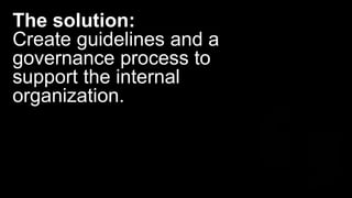 The solution:
Create guidelines and a
governance process to
support the internal
organization.
 