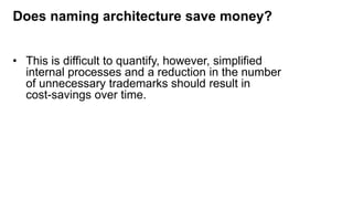 Does naming architecture save money?
• This is difficult to quantify, however, simplified
internal processes and a reduction in the number
of unnecessary trademarks should result in
cost-savings over time.
 