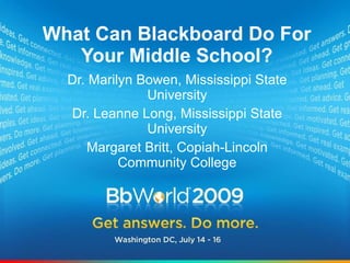 Dr. Marilyn Bowen, Mississippi State University Dr. Leanne Long, Mississippi State University Margaret Britt, Copiah-Lincoln Community College What Can Blackboard Do For Your Middle School? 