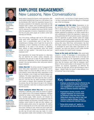 EMPLOYEE ENGAGEMENT:
                      New Lessons, New Conversations
                      Social media is changing the dynamic inside organizations. With       around the world – not only those in English-speaking countries
                      recent studies indicating that at least one in ﬁve workers is giv-   – are able to participate and add to the dialogue in a meaningful
Tony Cervone          ing discretionary effort inside the organization because he or        way, in their own language.
SVP, Corporate        she lacks a connection to the enterprise, social media can help
Communications        employers foster a deeper, more consistent engagement with           Let employees tell the story. Organizations no lon-
& Chief               employees. The need is increasing for leadership and manage-         ger exclusively direct their messages. This is a fundamental
Communications                                                                             shift in communications driven by the reality that employees
Ofﬁcer
                      ment to rediscover the workforce and ensure that the “volume”
                      within the organization is turned on. Organizations must ensure      want to be active participants in the conversation and are –
United Airlines
                      that they are going where people are to deliver content both         whether supported by employers or not. When coupled with a
                      externally and internally.                                           solid understanding of where the organization is going and a
                                                                                           strong partnership with HR and general counsel, organizations
                      One of the primary challenges right now for CEOs and lead-           have the opportunity to gather valuable content and engage
                      ership teams within organizations is around organizational           employees for open online feedback about their jobs, lines of
                      clarity. From a communications point of view, this is a              business, direction of the organization, and what the CEO is saying,
                      comprehension of strategy, a line of sight from the job to the       among other areas. While these communications may have
                      marketplace, a trust in leadership to do what is right, and a        been highly scripted in the past, the sharing of information that
                      relationship to the values of the business. As leadership            is encouraged via social media allows organizations to use
                      teams attempt to tackle organizational clarity, they should          employees’ own words and stories to more credibly illustrate
Eric Rubin            consider one basic question – How smart do you want your             speciﬁc examples that support broader messages.
Director, Worldwide   employees to be?
Communications                                                                             Focus on the need, not the tools. While social media
Pﬁzer Global
                      Once organizations can answer that question on a daily basis,         presents a number of advantages to communicating with
Manufacturing
                      they can determine the content, context, interaction, and             employees, the primary focus should not be on the tools and
                      mechanisms they will use to make the right connection and             technology. It should be on the organization’s business need.
                      build long-term relationships. To that end, organizations should      Maintain the discipline to focus on three questions every day:
                      consider a few key best practices when using social media to          What does the business need? What do employees need?
                      engage employees.                                                     What is it that we need to deliver to the company? Once those
                                                                                            questions are answered, organizations can determine the
                      Listen, then tell. The primary element of engagement that             right venue, the right tools, and the right technology to make it
                      social media allows organizations to build into their commu-          happen - whether Twitter, the intranet, a video webcast, or an
                      nications model is as much the ability to listen as it is to tell.   “old-fashioned” face-to-face meeting.
                      A key beneﬁt of social media tools within organizations is that
                      they can facilitate a more in-depth and frequent dialogue with
Bernadette
Wade                  employees. This allows organizations to be much more agile
VP, Global Internal   and have conversations that solicit input into what is working,
Communications
PepsiCo
                      what isn’t, and how they can adjust accordingly. All engage-
                      ment centers on dialogue. When employees feel engaged in
                                                                                                Key takeaways:
                      this process, they are more likely to be open to the messages                  Employee productivity may be affected by the
                      that the organization needs them to embrace to perform better                  level of engagement with the organization.
                      and drive success.                                                             Less engagement can equal less proactive
                                                                                                     efforts to advance business objectives.
                      Reach employees where they are. For large global
                      enterprises in particular, social media can present an opportu-                Organizations develop smarter, more
                      nity to address some of the employee engagement challenges                     engaged employees via social media
                      presented by multiple country locations, languages, and func-                  by listening to what they have to say,
                      tions. Facebook pages, Twitter accounts, and intranets are                     telling them what they need to hear, and
                      among the tools that should be used as engagement hubs for                     having an ongoing dialogue meant to
Gary Grates           employee feedback and discussion, broadcast vehicles for key
President & Global
                                                                                                     enhance learning and maintain interest.
                      meetings, content centers for video and other collateral, and
Managing Director,
                      real-time update portals across the organization. By enabling                 “Going where people are” applies to
Edelman Change &
Employee Engagement   them to incorporate the use of this multi-media content during                 both external and internal audiences.
Edelman               face-to-face meetings as well, intranet and social media tools
Moderator             can equip managers to increase communications with employ-
                      ees who may not work online every day. Lastly, it is critical
                      that organizations enable online translation so that employees
                                                                                                                                                            9
 