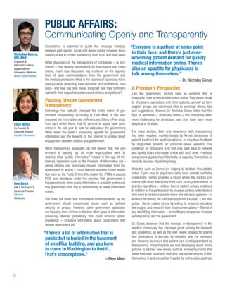PUBLIC AFFAIRS:
                       Communicating Openly and Transparently
                       Consistency is essential to guide the message interplay                “Everyone is a patient at some point
                       between paid, earned, social, and owned media. However, trans-
Nicholas Genes,        parency is key to convey authenticity, build trust, and drive value.
                                                                                               in their lives, and there’s just over-
MD, PhD                                                                                        whelming patient demand for quality
Physician &            While discussion of the transparency of companies – or lack
Informatics Fellow,
                                                                                               medical information online. There’s
                       thereof – has recently dominated both boardrooms and news-
Department of
                       rooms, much less discussion has centered on the expecta-
                                                                                               also an appetite for physicians to
Emergency Medicine
Mount Sinai Hospital   tions of open communications from the government and                    talk among themselves.”
                       the medical profession. What is the balance of advancing trans-                                              – Dr. Nicholas Genes
                       parency while protecting their classiﬁed and conﬁdential inter-
                       ests – and how has new media impacted how they communi-                A Provider’s Perspective
                       cate with their respective audiences of citizens and patients?         Like the government, doctors have an audience that is
                                                                                              hungry for more access to information online. They desire to talk
                       Pushing Greater Government                                             to physicians, specialists, and other patients, as well as form
                       Transparency                                                           support groups and communal sites to exchange stories, tips,
                       Technology has radically changed the entire notion of gov-             and suggestions. However, Dr. Nicholas Genes noted that this
                       ernment transparency. According to Ellen Miller, it has also           type of openness – especially online – has historically been
                       improved the information diet of Americans. Citing a Pew study         more challenging for physicians, and they have been more
Ellen Miller           from April which found that 40 percent of adults have gone             skeptical of its value.
Co-Founder &           online in the last year to look for data about the government,
Executive Director     Miller noted the public’s expanding appetite for government            For many doctors, their only experience with transparency
Sunlight Foundation    information and the beneﬁts of the Internet to enable direct           has been negative, marked largely by forced disclosures of
                       engagement between citizens and government.                            patient treatment for audit compliance or iniquitous feedback
                                                                                              by disgruntled patients on physician-review websites. The
                       Many transparency advocates do not believe that the gov-               challenge for physicians is to ﬁnd new, safe ways to network
                       ernment is keeping up. As more organizations work to                   and openly share information online with each other – without
                       redeﬁne what “public information” means in the age of the              compromising patient conﬁdentiality or exposing themselves to
                       Internet, legislation such as the Freedom of Information Act –         lawsuits because of patient privacy.
                       where citizens can proactively request information from the
                       government in writing – could become obsolete if new legisla-          Websites such as Sermo are helping to facilitate this collabo-
                       tion such as the Public Online Information Act (POIA) is passed.       ration. Open only to physicians (who must provide veriﬁable
                       POIA was developed under the premise that government is                credentials), Sermo provides a forum where the doctors can
                       transparent only when public information is available online and       openly talk about everything from care to drug interactions to
Ben Boyd
EVP & Director, U.S.   that government now has a responsibility to make information           practice operations – without fear of patient privacy violations.
Corporate Practice     known.                                                                 In addition to the participation by younger doctors, older doctors
Edelman                                                                                       who want to reclaim a place to share and talk about patients – in
Moderator              This does not mean that transparent communications by the              essence recreating the “old-style physician’s lounge” – are also
                       government should compromise issues such as national                   active. Sermo makes money by selling its products, including
                       security or privacy. However, open government advocates                the insights and research from those conversations – ﬁltered of
                       are focusing more on how to disclose other types of information        any identifying information – to healthcare companies, ﬁnancial
                       previously deemed proprietary that could enhance public                services ﬁrms, and the government.
                       knowledge – including information about corporations that
                       receive government aid.                                                Dr. Genes observed that the increase in transparency in the
                                                                                              medical community has improved grant funding for research
                       “There’s a lot of information that is                                  and academics, as well as the peer review process for submit-
                                                                                              ting publications to journals, by revealing who the reviewers
                        public but is buried in the basement                                  are. However, to ensure that patient care is not jeopardized by
                        of an ofﬁce building, and you have                                    transparency, many hospitals are now developing social media
                        to come to Washington to ﬁnd it.                                      policies to address new issues, such as emergency rooms that
                       That’s unacceptable.”                                                  tweet their wait times and staff who use mobile devices to ﬁlm
                                                                         – Ellen Miller       themselves in and around the hospital for online video postings.



12
 