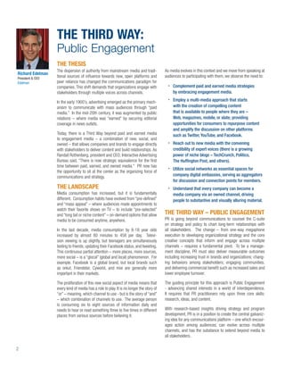 THE THIRD WAY:
                  Public Engagement
                  THE THESIS
                  The dispersion of authority from mainstream media and tradi-           As media evolves in this context and we move from speaking at
Richard Edelman
President & CEO
                  tional sources of inﬂuence towards new, open platforms and             audiences to participating with them, we observe the need to:
Edelman           peer reliance has changed the communications paradigm for
                  companies. This shift demands that organizations engage with                Complement paid and earned media strategies
                  stakeholders through multiple voices across channels.                       by embracing engagement media.

                  In the early 1900’s, advertising emerged as the primary mech-               Employ a multi-media approach that starts
                  anism to communicate with mass audiences through “paid                      with the creation of compelling content
                  media.” In the mid-20th century, it was augmented by public                 that is available to people where they are –
                  relations – where media was “earned” by securing editorial                  Web, magazines, mobile, or slate; providing
                  coverage in news outlets.                                                   opportunities for consumers to repurpose content
                                                                                              and amplify the discussion on other platforms
                  Today, there is a Third Way beyond paid and earned media                    such as Twitter, YouTube, and Facebook.
                  to engagement media – a combination of new, social, and
                  owned – that allows companies and brands to engage directly                 Reach out to new media with the convening
                  with stakeholders to deliver content and build relationships. As            credibility of expert voices (there is a growing
                  Randall Rothenberg, president and CEO, Interactive Advertising              power of niche blogs – TechCrunch, Politico,
                  Bureau said, “There is now strategic equivalence for the ﬁrst               The Hufﬁngton Post, and others).
                  time between paid, earned, and owned media.” PR now has
                                                                                              Utilize social networks as essential spaces for
                  the opportunity to sit at the center as the organizing force of
                  communications and strategy.                                                company digital embassies, serving as aggregators
                                                                                              for discussion and connection points for members.
                  THE LANDSCAPE                                                               Understand that every company can become a
                  Media consumption has increased, but it is fundamentally                    media company via an owned channel, driving
                  different. Consumption habits have evolved from “pre-deﬁned”                people to substantive and visually alluring material.
                  and “mass appeal” – where audiences made appointments to
                  watch their favorite shows on TV – to include “pre-selected”
                  and “long tail or niche content” – on-demand options that allow        THE THIRD WAY – PUBLIC ENGAGEMENT
                  media to be consumed anytime, anywhere.                                PR is going beyond communications to counsel the C-suite
                                                                                         on strategy and policy to chart long-term relationships with
                  In the last decade, media consumption by 8-18 year olds                all stakeholders. The change – from one-way megaphone
                  increased by almost 80 minutes to 458 per day. Televi-                 execution to developing organizational strategy and the core
                  sion viewing is up slightly, but teenagers are simultaneously          creative concepts that inform and engage across multiple
                  texting to friends, updating their Facebook status, and tweeting.      channels – requires a fundamental pivot. To be a manage-
                  This continuous partial attention – more places, more sources,         ment discipline, PR must also deliver measurable outcomes
                  more social – is a “glocal” (global and local) phenomenon. For         including increasing trust in brands and organizations; chang-
                  example, Facebook is a global brand, but local brands such             ing behaviors among stakeholders; engaging communities;
                  as orkut, Friendster, Cyworld, and mixi are generally more             and delivering commercial beneﬁt such as increased sales and
                  important in their markets.                                            lower employee turnover.

                  The proliferation of this new social aspect of media means that        The guiding principle for this approach is Public Engagement
                  every kind of media has a role to play. It is no longer the story of   - advancing shared interests in a world of interdependence.
                  “or” – meaning, which channel to use - but is the story of “and”       It requires that PR practitioners rely upon three core skills:
                  – which combination of channels to use. The average person             research, ideas, and content.
                  is consuming six to eight sources of information daily and
                  needs to hear or read something three to ﬁve times in different        With research-based insights driving strategy and program
                  places from various sources before believing it.                       development, PR is in a position to create the central galvaniz-
                                                                                         ing idea for any communications platform – one which encour-
                                                                                         ages action among audiences, can evolve across multiple
                                                                                         channels, and has the substance to extend beyond media to
                                                                                         all stakeholders.

2
 