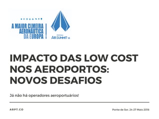 IMPACTO DAS LOW COST
NOS AEROPORTOS:
NOVOS DESAFIOS
Já não há operadores aeroportuários!
ARPT.CO Ponte de Sor, 24-27 Maio 2018
 