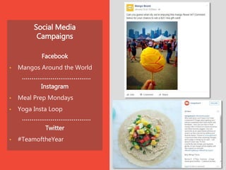 Social Media
Campaigns
Facebook
• Mangos Around the World
Instagram
• Meal Prep Mondays
• Yoga Insta Loop
Twitter
• #TeamoftheYear
 