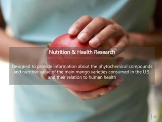 Nutrition & Health Research
Designed to provide information about the phytochemical compounds
and nutritive value of the main mango varieties consumed in the U.S.
and their relation to human health
| 26
 