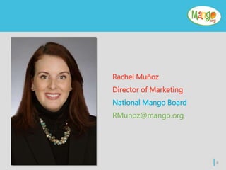 Rachel Muñoz
Director of Marketing
National Mango Board
RMunoz@mango.org
| 8
 