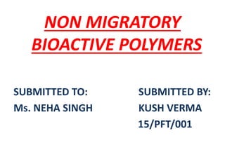 NON MIGRATORY
BIOACTIVE POLYMERS
SUBMITTED TO: SUBMITTED BY:
Ms. NEHA SINGH KUSH VERMA
15/PFT/001
 