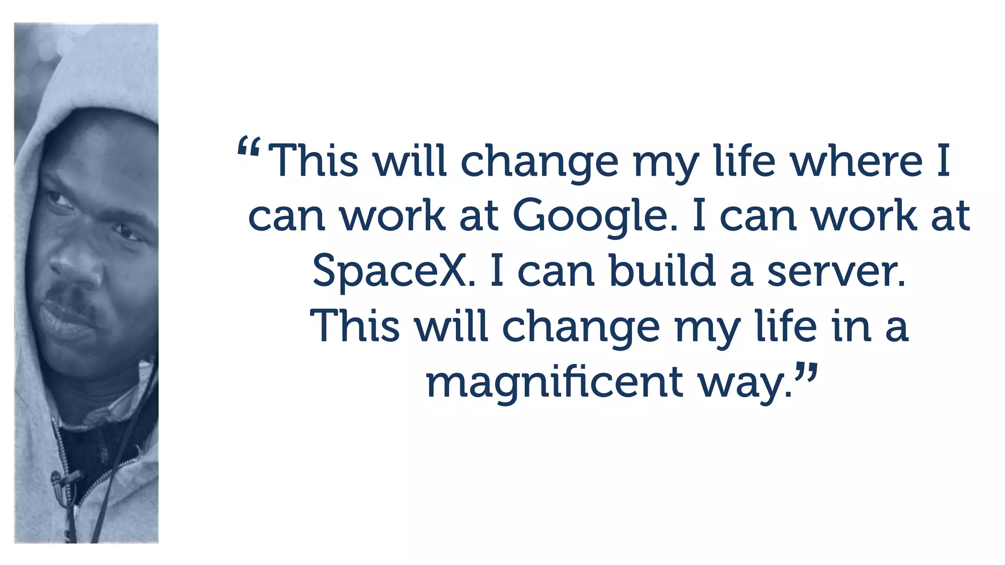 This will change my life where I
can work at Google. I can work at
SpaceX. I can build a server.
This will change my life in a
magniﬁcent way.
“
”
 