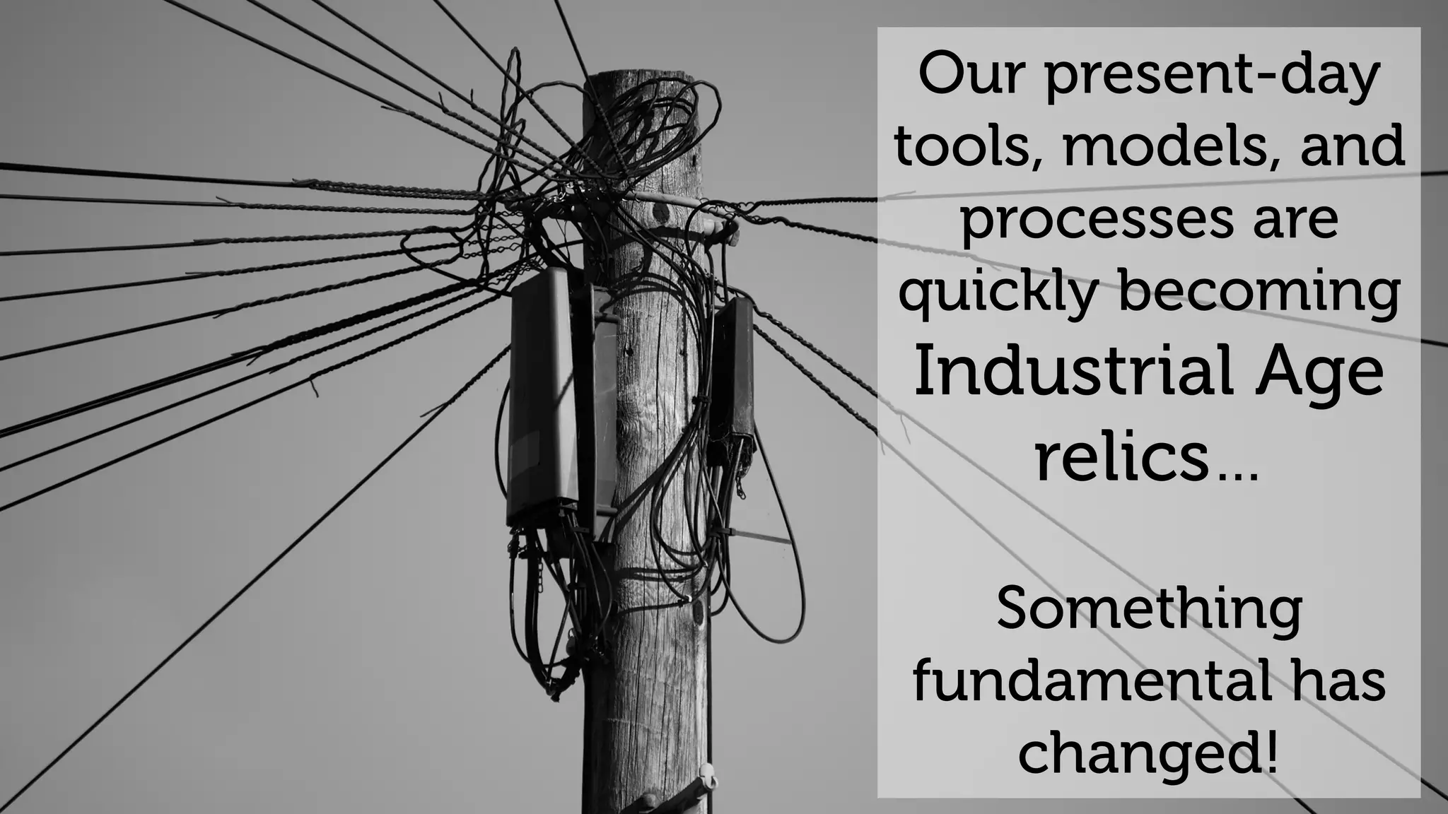 Our present-day
tools, models, and
processes are
quickly becoming
Industrial Age
relics…
Something
fundamental has
changed!
 