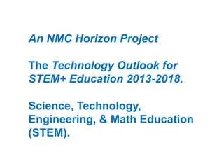 An NMC Horizon Project
The Technology Outlook for
STEM+ Education 2013-2018.
Science, Technology,
Engineering, & Math Education
(STEM).

 