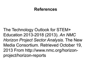References

The Technology Outlook for STEM+
Education 2013-2018 (2013). An NMC
Horizon Project Sector Analysis. The New
Media Consortium. Retrieved October 19,
2013 From http://www.nmc.org/horizonproject/horizon-reports

 