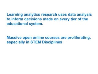 Learning analytics research uses data analysis
to inform decisions made on every tier of the
educational system.

Massive open online courses are proliferating,
especially in STEM Disciplines

 