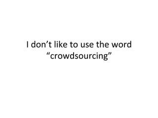 I	
  don’t	
  like	
  to	
  use	
  the	
  word	
  
“crowdsourcing”	
  
 