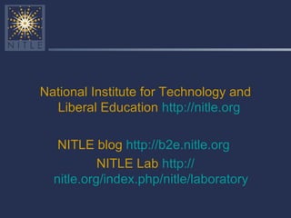 National Institute for Technology and Liberal Education  http:// nitle.org   NITLE blog  http://b2e.nitle.org   NITLE Lab  http:// nitle.org/index.php/nitle/laboratory 