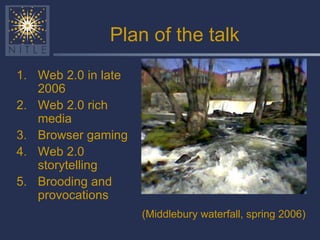 Plan of the talk Web 2.0 in late 2006 Web 2.0 rich media Browser gaming Web 2.0 storytelling Brooding and provocations (Middlebury waterfall, spring 2006)   