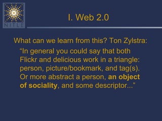 I. Web 2.0 What can we learn from this? Ton Zylstra: “ In general you could say that both Flickr and delicious work in a triangle: person, picture/bookmark, and tag(s). Or more abstract a person,  an object of sociality , and some descriptor...” 