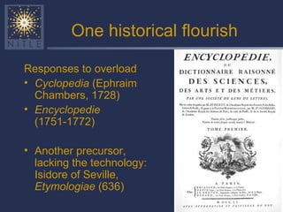 One historical flourish Responses to overload Cyclopedia  (Ephraim Chambers, 1728) Encyclopedie  (1751-1772) Another precursor, lacking the technology: Isidore of Seville,  Etymologiae  (636) 