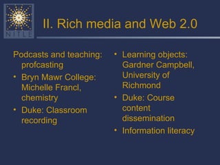 II. Rich media and Web 2.0 Podcasts and teaching: profcasting Bryn Mawr College: Michelle Francl, chemistry Duke: Classroom recording Learning objects: Gardner Campbell, University of Richmond Duke: Course content dissemination Information literacy 