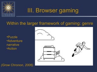 III. Browser gaming Within the larger framework of gaming: genre (Grow Chronon, 2006) Puzzle Adventure narrative Action 