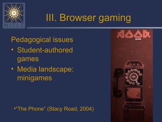 III. Browser gaming Pedagogical issues Student-authored games Media landscape: minigames “ The Phone” (Stacy Road, 2004) 