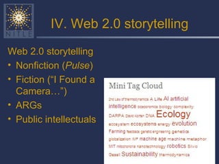 IV. Web 2.0 storytelling Web 2.0 storytelling Nonfiction ( Pulse ) Fiction (“I Found a Camera…”) ARGs Public intellectuals 