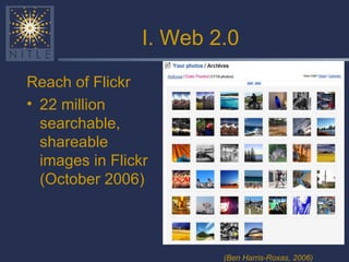 I. Web 2.0 <ul><li>Reach of Flickr </li></ul><ul><li>22 million searchable, shareable images in Flickr (October 2006) </li...