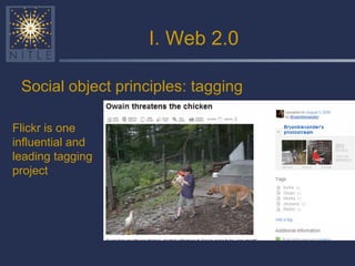 I. Web 2.0 <ul><li>Social object principles: tagging </li></ul>Flickr is one influential and leading tagging project 