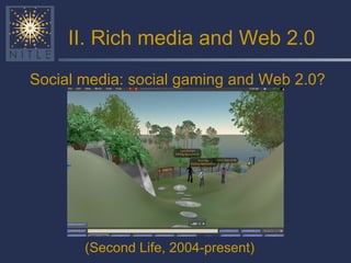 II. Rich media and Web 2.0 <ul><li>(Second Life, 2004-present) </li></ul>Social media: social gaming and Web 2.0? 