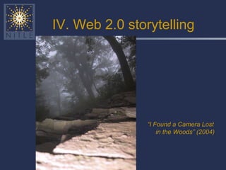 IV. Web 2.0 storytelling <ul><li>“ I Found a Camera Lost in the Woods” (2004) </li></ul>
