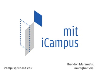 MIT’s student competition supporting innovation that improves living and learning at MIT
                                      iCampus Prize




                                                                    Brandon Muramatsu
icampusprize.mit.edu                                                     mura@mit.edu
 