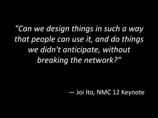 "Can we design things in such a way
that people can use it, and do things
   we didn't anticipate, without
      breaking ...