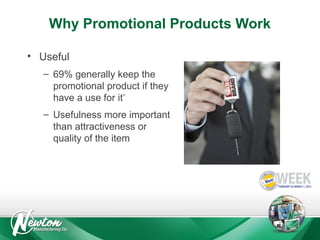 Why Promotional Products Work
• Useful
– 69% generally keep the
promotional product if they
have a use for it**
– Usefulness more important
than attractiveness or
quality of the item

 