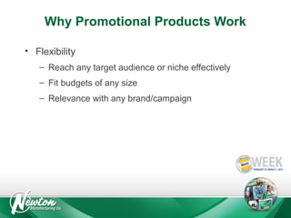 Why Promotional Products Work
• Flexibility
– Reach any target audience or niche effectively
– Fit budgets of any size
– Relevance with any brand/campaign

 