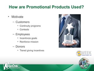 How are Promotional Products Used?
• Motivate
– Customers
• Continuity programs
• Contests

– Employees
• Incentivize goals
• Reinforce mission

– Donors
• Tiered giving incentives

 
