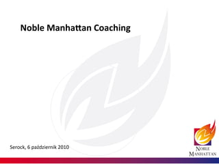 Noble	
  Manha+an	
  Coaching	
  




Serock,	
  6	
  październik	
  2010	
  
 