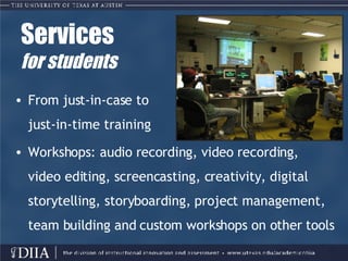 Services for students From just-in-case to  just-in-time training Workshops: audio recording, video recording,  video editing, screencasting, creativity, digital storytelling, storyboarding, project management, team building and custom workshops on other tools 