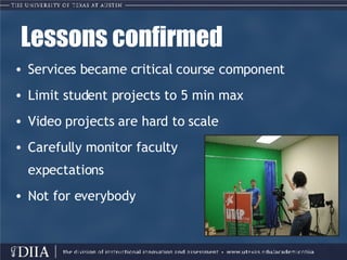 Lessons confirmed Services became critical course component Limit student projects to 5 min max Video projects are hard to scale Carefully monitor faculty  expectations Not for everybody 